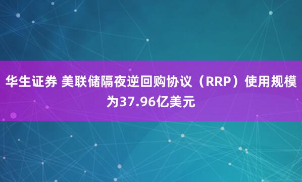 华生证券 美联储隔夜逆回购协议（RRP）使用规模为37.96亿美元