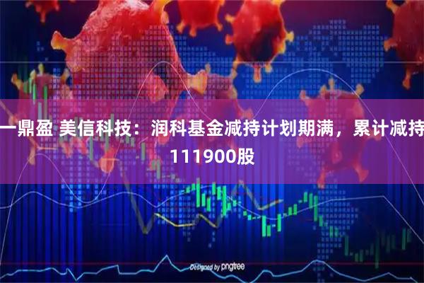 一鼎盈 美信科技：润科基金减持计划期满，累计减持111900股