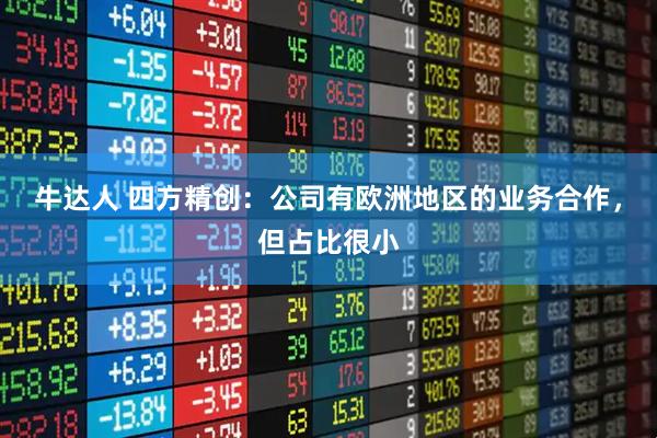 牛达人 四方精创：公司有欧洲地区的业务合作，但占比很小