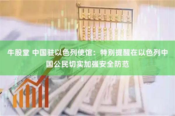 牛股堂 中国驻以色列使馆：特别提醒在以色列中国公民切实加强安全防范