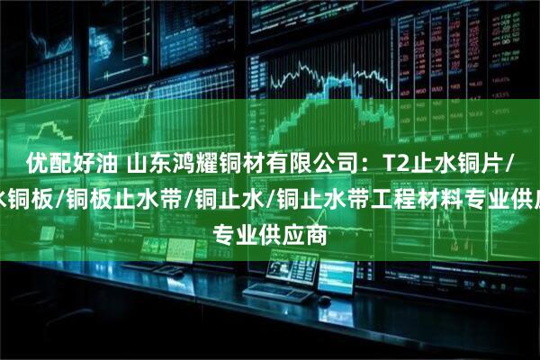优配好油 山东鸿耀铜材有限公司：T2止水铜片/止水铜板/铜板止水带/铜止水/铜止水带工程材料专业供应商