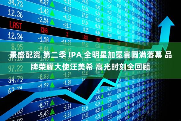 景盛配资 第二季 IPA 全明星加冕赛圆满落幕 品牌荣耀大使汪美希 高光时刻全回顾
