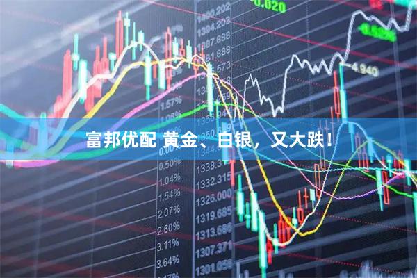 富邦优配 黄金、白银，又大跌！