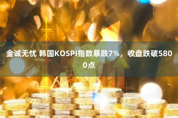 金诚无忧 韩国KOSPI指数暴跌7%，收盘跌破5800点