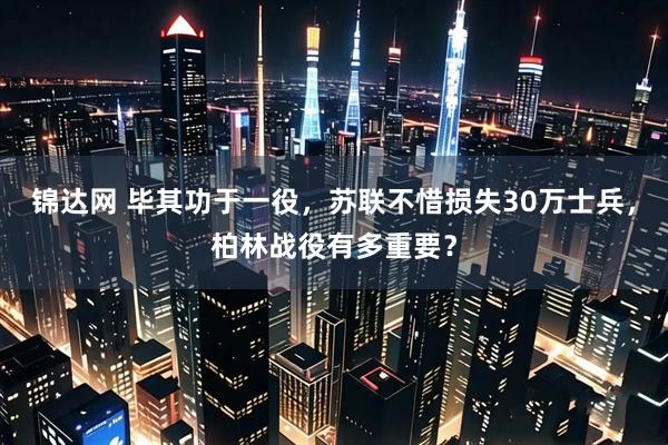 锦达网 毕其功于一役，苏联不惜损失30万士兵，柏林战役有多重要？